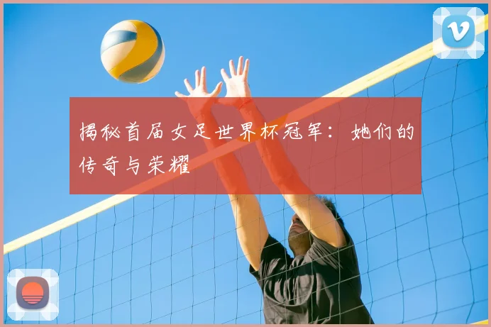 揭秘首届女足世界杯冠军：她们的传奇与荣耀