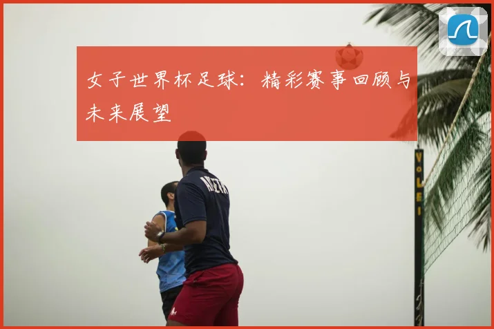 女子世界杯足球:精彩赛事回顾与未来展望