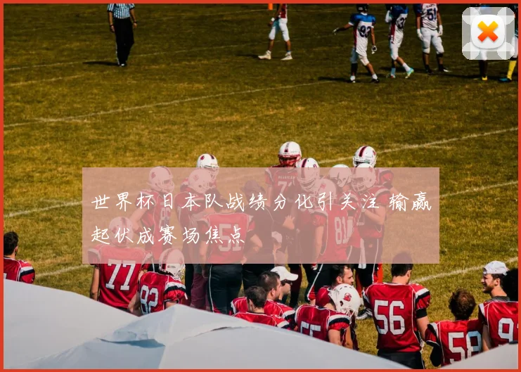 世界杯日本队战绩分化引关注 输赢起伏成赛场焦点