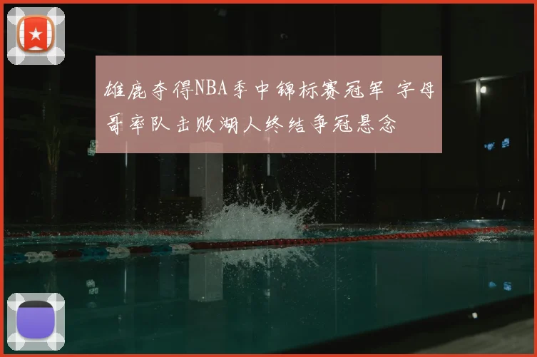 雄鹿夺得NBA季中锦标赛冠军 字母哥率队击败湖人终结争冠悬念