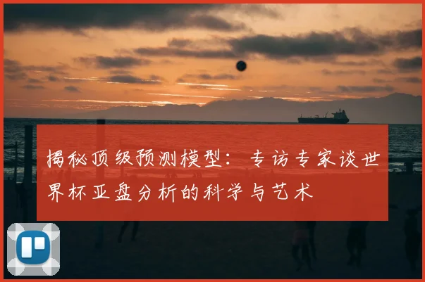 揭秘顶级预测模型:专访专家谈世界杯亚盘分析的科学与艺术