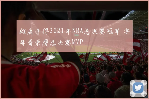 雄鹿夺得2021年NBA总决赛冠军 字母哥荣膺总决赛MVP