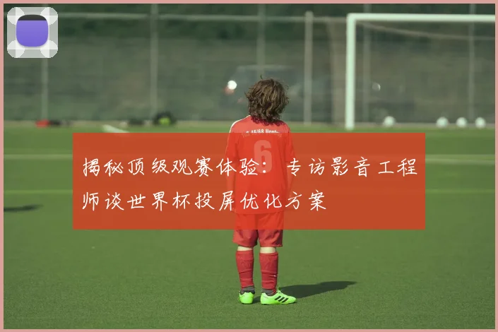 揭秘顶级观赛体验:专访影音工程师谈世界杯投屏优化方案