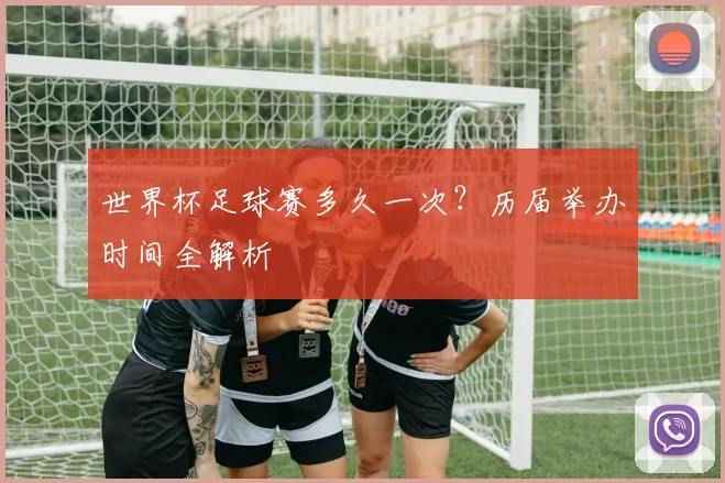 世界杯足球赛多久一次?历届举办时间全解析