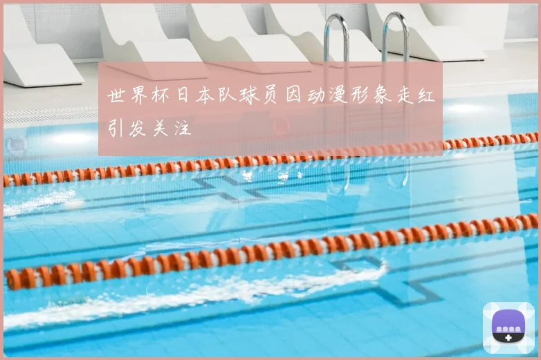 世界杯日本队球员因动漫形象走红引发关注