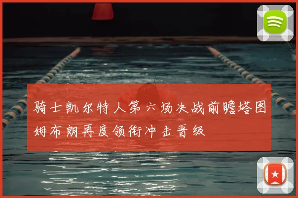 骑士凯尔特人第六场决战前瞻塔图姆布朗再度领衔冲击晋级