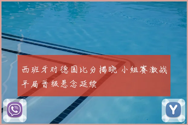 西班牙对德国比分揭晓 小组赛激战平局晋级悬念延续