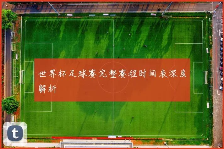世界杯足球赛完整赛程时间表深度解析
