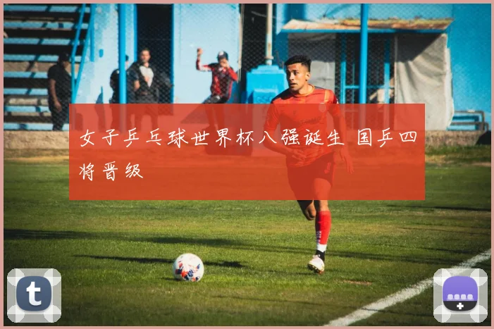 女子乒乓球世界杯八强诞生 国乒四将晋级