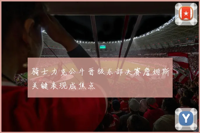 骑士力克公牛晋级东部决赛詹姆斯关键表现成焦点