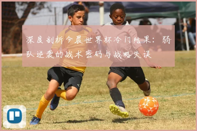 深度剖析今晨世界杯冷门结果:弱队逆袭的战术密码与战略失误