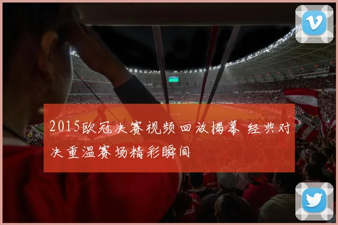 2015欧冠决赛视频回放揭幕 经典对决重温赛场精彩瞬间