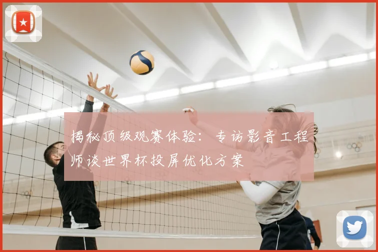 揭秘顶级观赛体验：专访影音工程师谈世界杯投屏优化方案