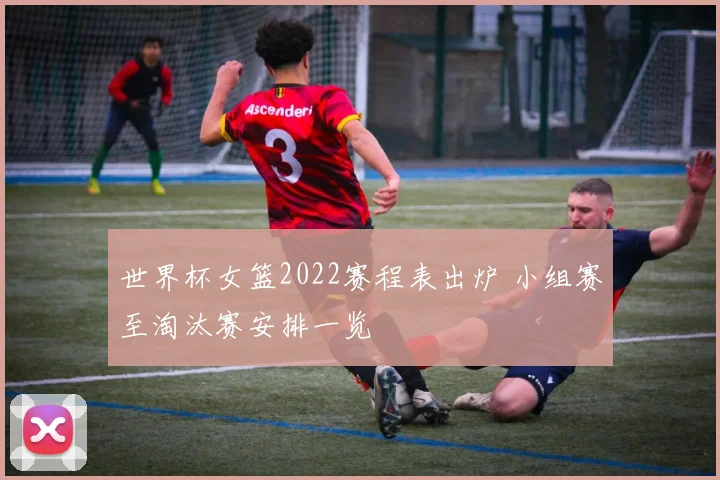 世界杯女篮2022赛程表出炉 小组赛至淘汰赛安排一览