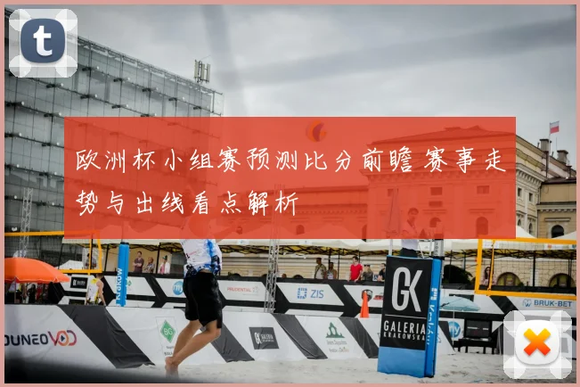 欧洲杯小组赛预测比分前瞻 赛事走势与出线看点解析