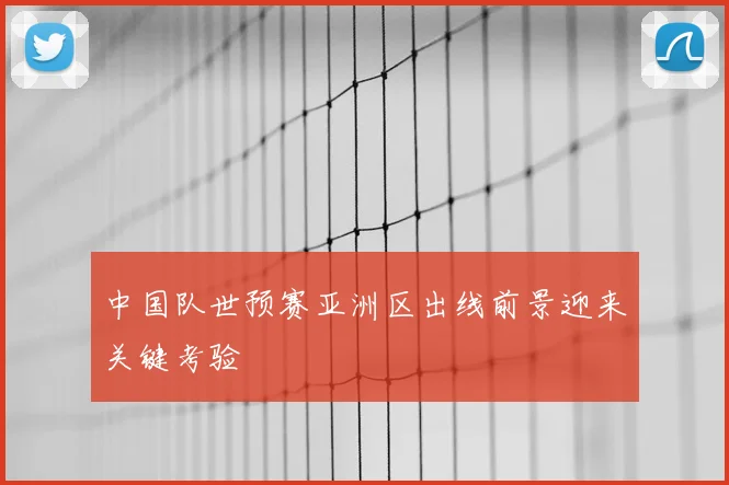 中国队世预赛亚洲区出线前景迎来关键考验