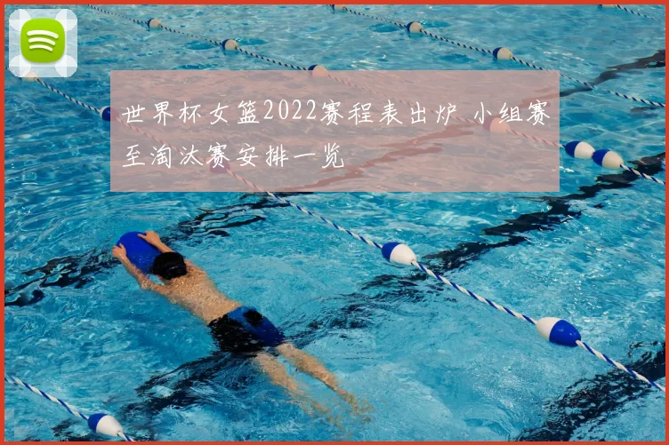 世界杯女篮2022赛程表出炉 小组赛至淘汰赛安排一览