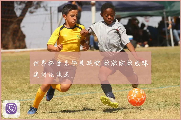 世界杯音乐热度延续 欧欧欧欧成球迷讨论焦点