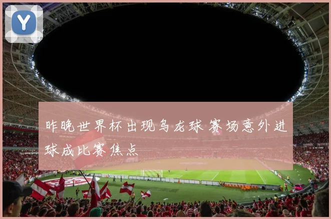 昨晚世界杯出现乌龙球 赛场意外进球成比赛焦点