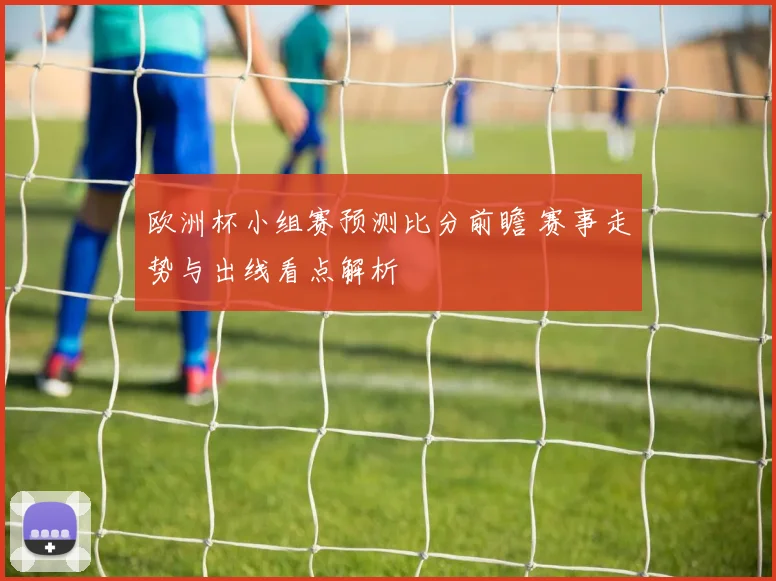 欧洲杯小组赛预测比分前瞻 赛事走势与出线看点解析