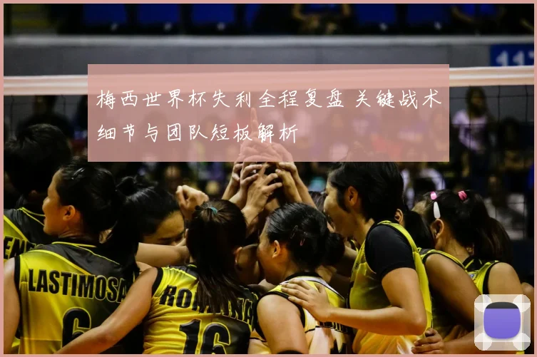 梅西世界杯失利全程复盘 关键战术细节与团队短板解析