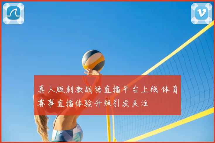 真人版刺激战场直播平台上线 体育赛事直播体验升级引发关注