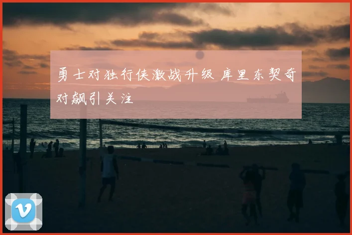勇士对独行侠激战升级 库里东契奇对飙引关注