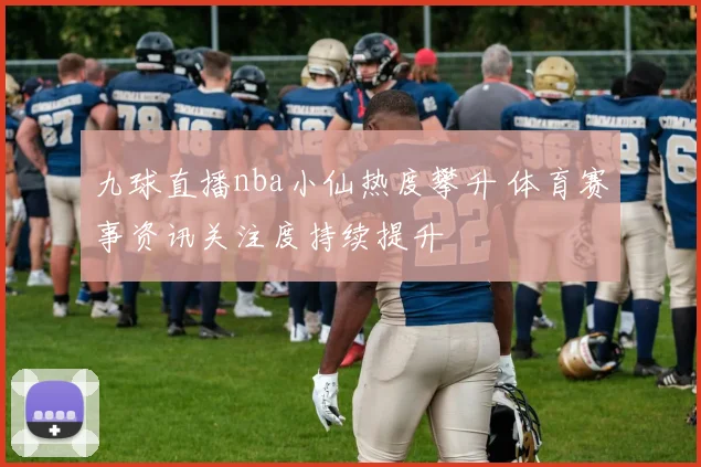 九球直播nba小仙热度攀升 体育赛事资讯关注度持续提升