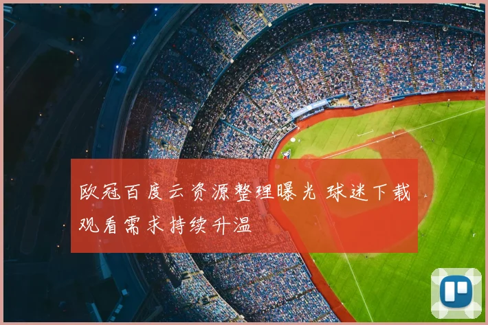 欧冠百度云资源整理曝光 球迷下载观看需求持续升温