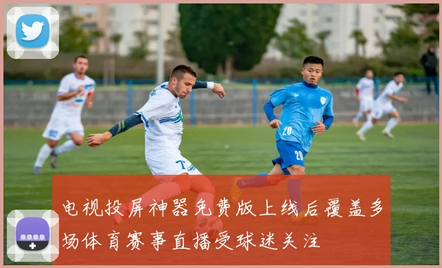 电视投屏神器免费版上线后覆盖多场体育赛事直播受球迷关注