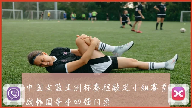 中国女篮亚洲杯赛程敲定小组赛首战韩国争夺四强门票