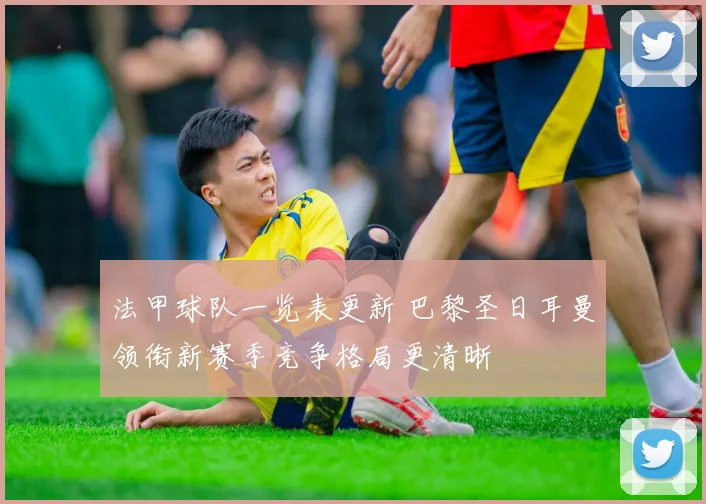 法甲球队一览表更新 巴黎圣日耳曼领衔新赛季竞争格局更清晰