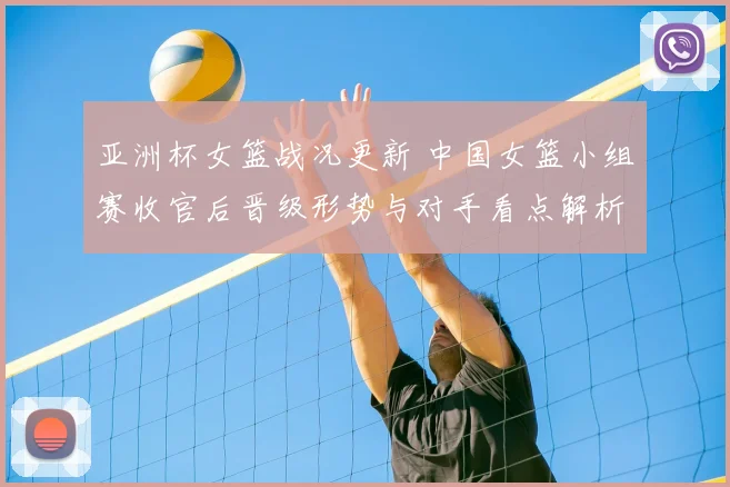 亚洲杯女篮战况更新 中国女篮小组赛收官后晋级形势与对手看点解析