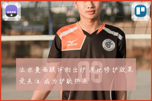 法尔曼面膜评测出炉 质地修护效果受关注 成为护肤热点
