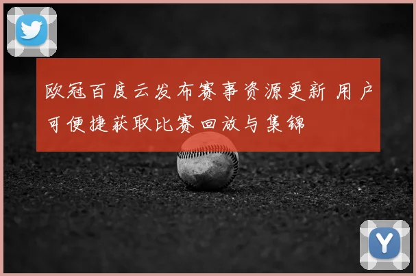 欧冠百度云发布赛事资源更新 用户可便捷获取比赛回放与集锦