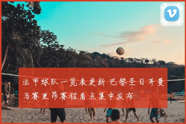 法甲球队一览表更新 巴黎圣日耳曼马赛里昂赛程看点集中发布