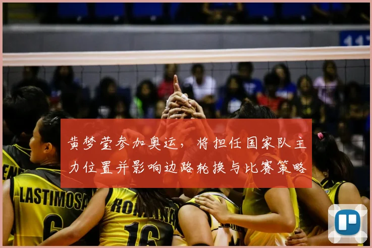 黄梦莹参加奥运，将担任国家队主力位置并影响边路轮换与比赛策略