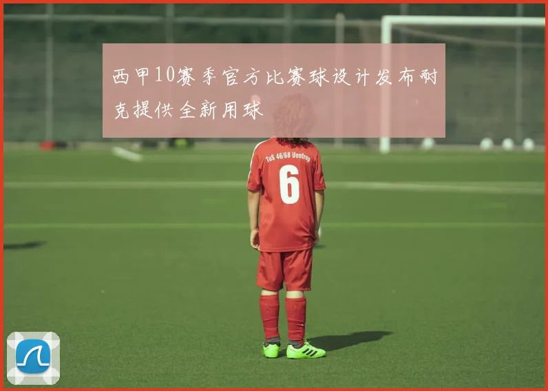 西甲10赛季官方比赛球设计发布耐克提供全新用球