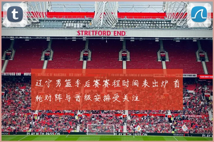 辽宁男篮季后赛赛程时间表出炉 首轮对阵与晋级安排受关注