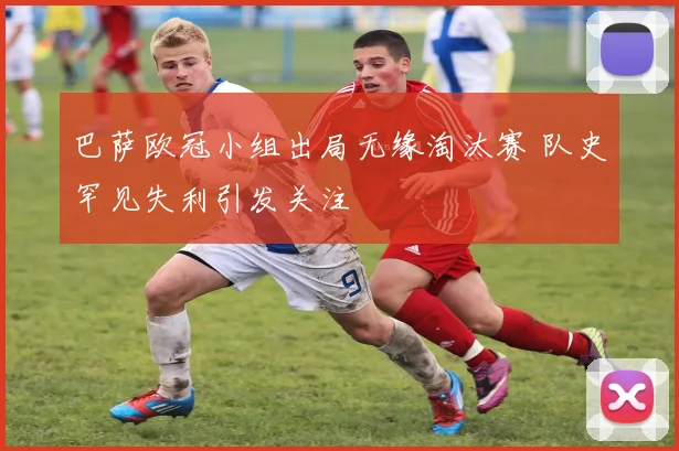 巴萨欧冠小组出局无缘淘汰赛 队史罕见失利引发关注