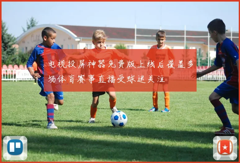 电视投屏神器免费版上线后覆盖多场体育赛事直播受球迷关注