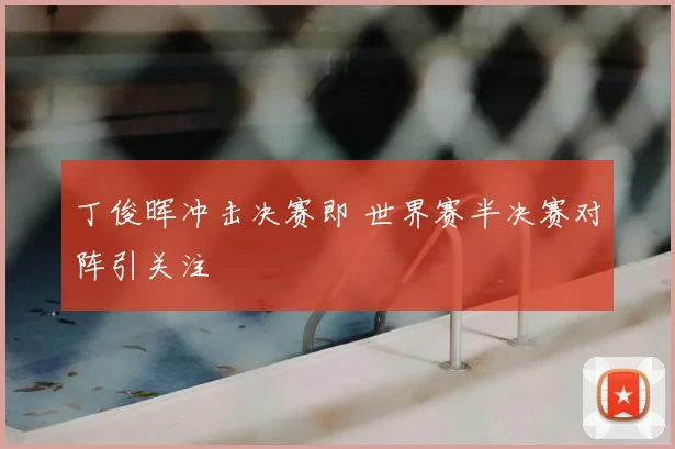 丁俊晖冲击决赛即 世界赛半决赛对阵引关注