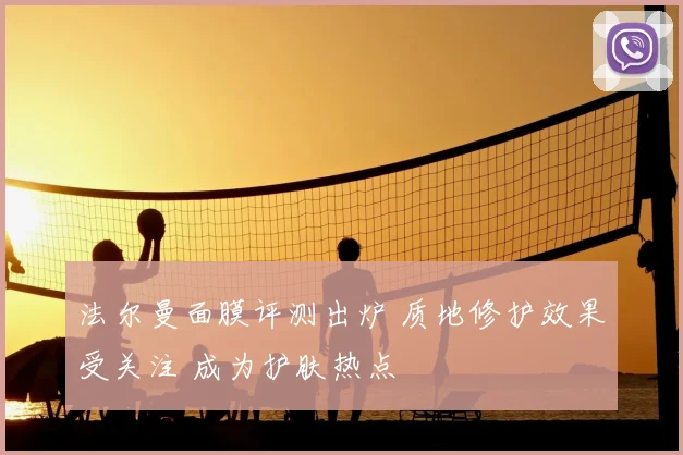 法尔曼面膜评测出炉 质地修护效果受关注 成为护肤热点
