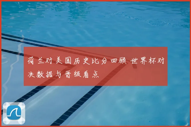 荷兰对美国历史比分回顾 世界杯对决数据与晋级看点