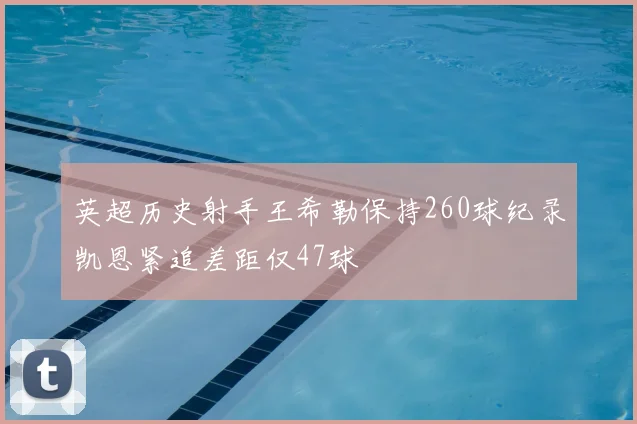 英超历史射手王希勒保持260球纪录凯恩紧追差距仅47球