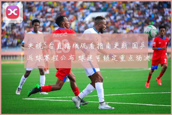 央视5台直播线观看指南更新 国乒乓球赛程公布 球迷可锁定重点场次看点
