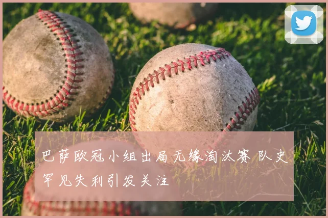 巴萨欧冠小组出局无缘淘汰赛 队史罕见失利引发关注