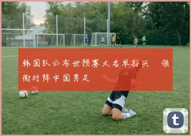 韩国队公布世预赛大名单孙兴慜领衔对阵中国男足