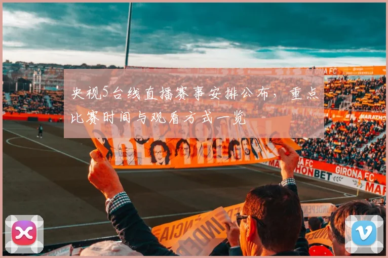 央视5台线直播赛事安排公布，重点比赛时间与观看方式一览