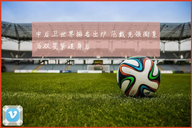 中后卫世界排名出炉 范戴克领衔皇马双星紧追身后